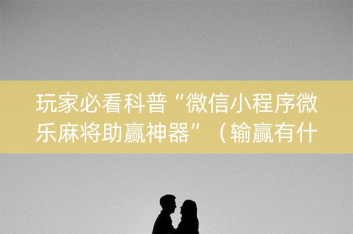 玩家必看科普“微信小程序微乐麻将助赢神器”（输赢有什么规律)