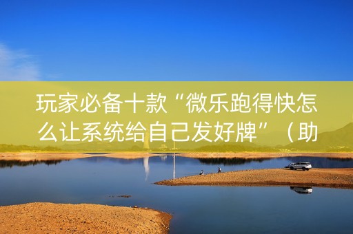 玩家必备十款“微乐跑得快怎么让系统给自己发好牌”（助攻神器)