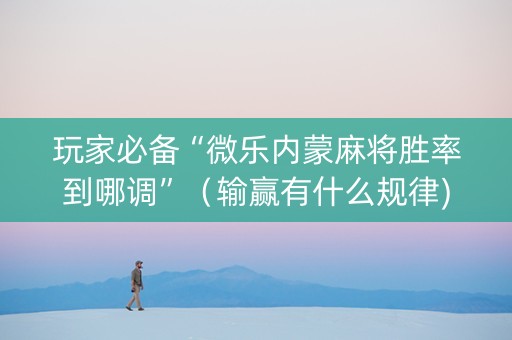 玩家必备“微乐内蒙麻将胜率到哪调”（输赢有什么规律)