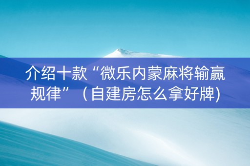 介绍十款“微乐内蒙麻将输赢规律”（自建房怎么拿好牌)