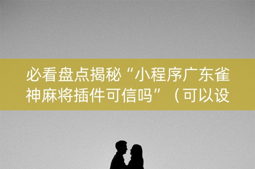必看盘点揭秘“小程序广东雀神麻将插件可信吗”（可以设置输赢吗)