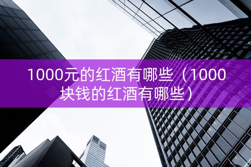 1000元的红酒有哪些（1000块钱的红酒有哪些）