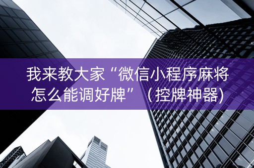 我来教大家“微信小程序麻将怎么能调好牌”（控牌神器)