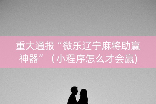 重大通报“微乐辽宁麻将助赢神器”（小程序怎么才会赢)