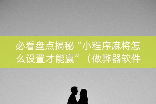 必看盘点揭秘“小程序麻将怎么设置才能赢”（做弊器软件下载)