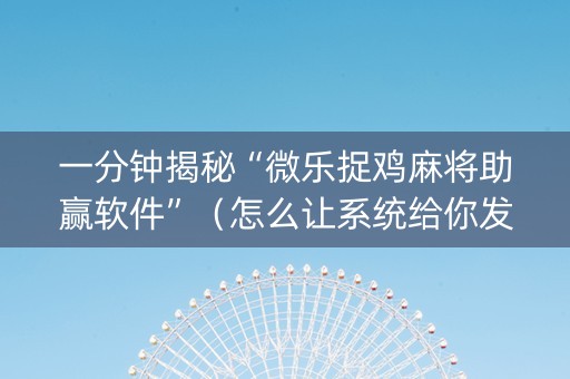 一分钟揭秘“微乐捉鸡麻将助赢软件”（怎么让系统给你发好牌)
