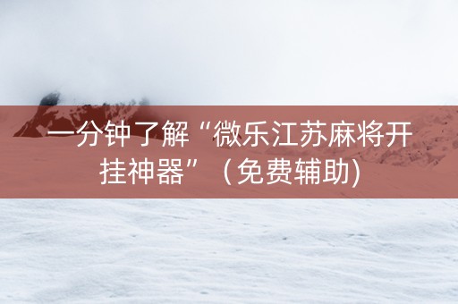 一分钟了解“微乐江苏麻将开挂神器”（免费辅助)