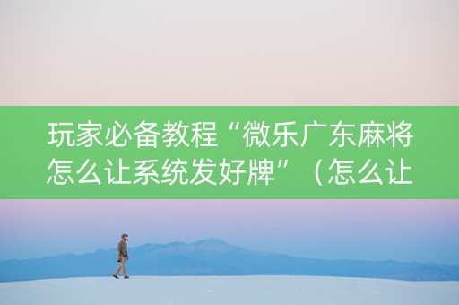 玩家必备教程“微乐广东麻将怎么让系统发好牌”（怎么让系统给自己好牌)