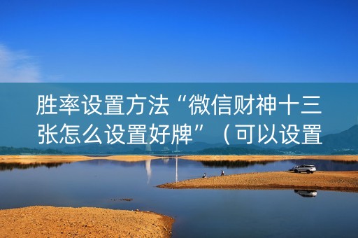 胜率设置方法“微信财神十三张怎么设置好牌”（可以设置输赢吗)