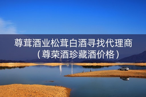 尊茸酒业松茸白酒寻找代理商（尊荣酒珍藏酒价格）