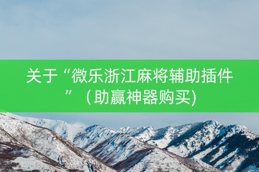 关于“微乐浙江麻将辅助插件”（助赢神器购买)