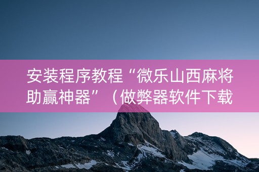 安装程序教程“微乐山西麻将助赢神器”（做弊器软件下载)