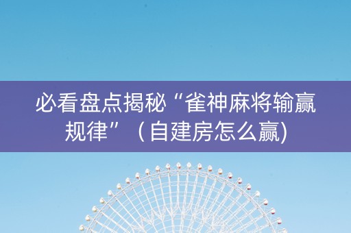 必看盘点揭秘“雀神麻将输赢规律”（自建房怎么赢)