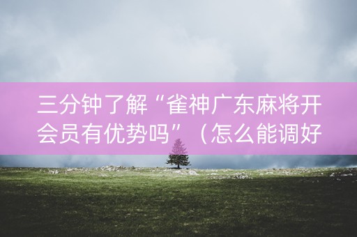 三分钟了解“雀神广东麻将开会员有优势吗”（怎么能调好牌)