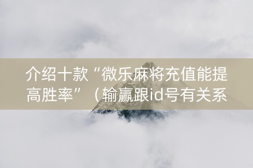 介绍十款“微乐麻将充值能提高胜率”（输赢跟id号有关系吗)