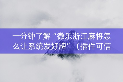一分钟了解“微乐浙江麻将怎么让系统发好牌”（插件可信吗)