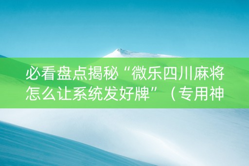 必看盘点揭秘“微乐四川麻将怎么让系统发好牌”（专用神器下载)
