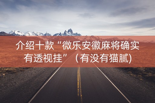 介绍十款“微乐安徽麻将确实有透视挂”（有没有猫腻)