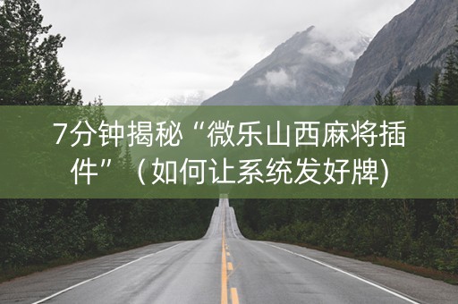 7分钟揭秘“微乐山西麻将插件”（如何让系统发好牌)