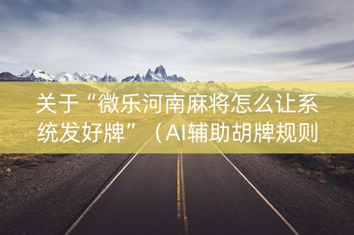关于“微乐河南麻将怎么让系统发好牌”（AI辅助胡牌规则)