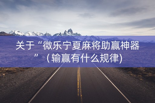 关于“微乐宁夏麻将助赢神器”（输赢有什么规律)