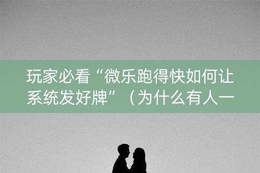 玩家必看“微乐跑得快如何让系统发好牌”（为什么有人一直赢)