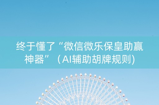 终于懂了“微信微乐保皇助赢神器”（AI辅助胡牌规则)