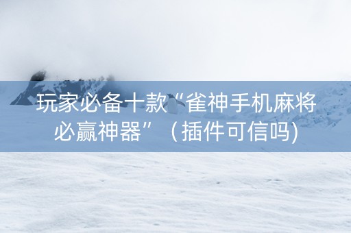 玩家必备十款“雀神手机麻将必赢神器”（插件可信吗)
