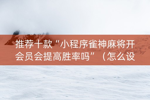 推荐十款“小程序雀神麻将开会员会提高胜率吗”（怎么设置能有好牌)