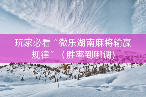 玩家必看“微乐湖南麻将输赢规律”（胜率到哪调)