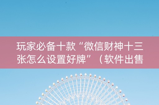 玩家必备十款“微信财神十三张怎么设置好牌”（软件出售)