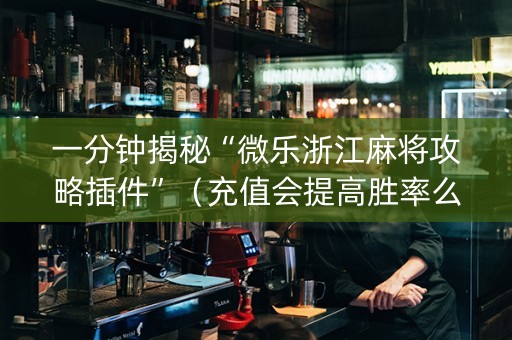 一分钟揭秘“微乐浙江麻将攻略插件”（充值会提高胜率么)