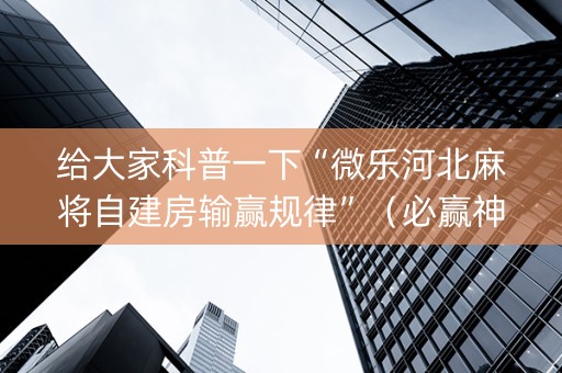 给大家科普一下“微乐河北麻将自建房输赢规律”（必赢神器)