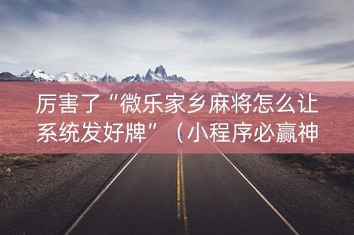 厉害了“微乐家乡麻将怎么让系统发好牌”（小程序必赢神器)