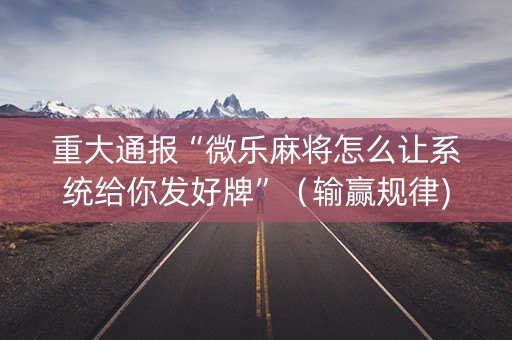 重大通报“微乐麻将怎么让系统给你发好牌”（输赢规律)