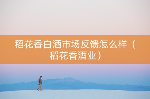 稻花香白酒市场反馈怎么样（稻花香酒业）
