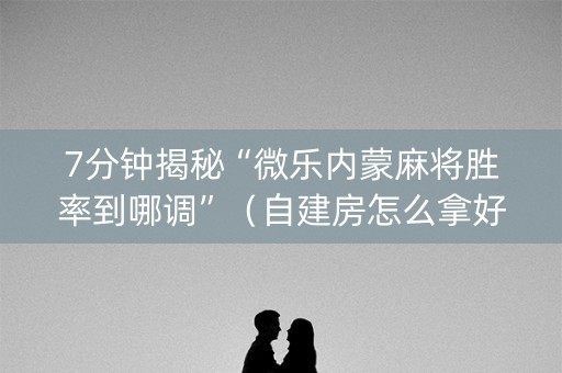 7分钟揭秘“微乐内蒙麻将胜率到哪调”（自建房怎么拿好牌)