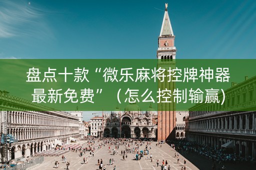 盘点十款“微乐麻将控牌神器最新免费”（怎么控制输赢)