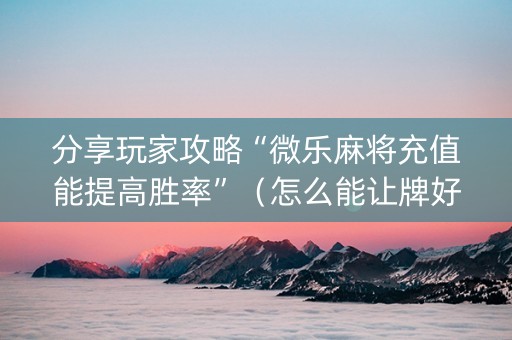 分享玩家攻略“微乐麻将充值能提高胜率”（怎么能让牌好一点)