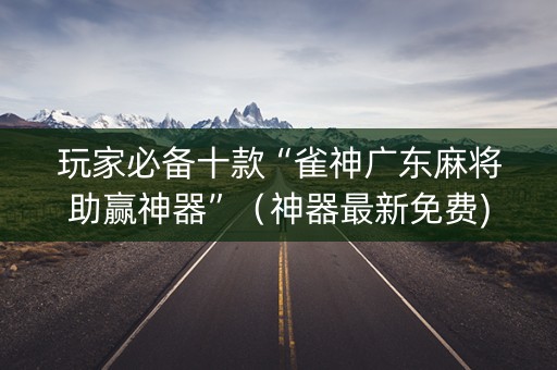 玩家必备十款“雀神广东麻将助赢神器”（神器最新免费)