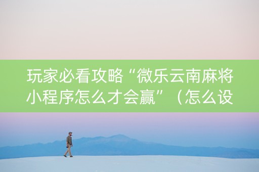 玩家必看攻略“微乐云南麻将小程序怎么才会赢”（怎么设置才能赢)