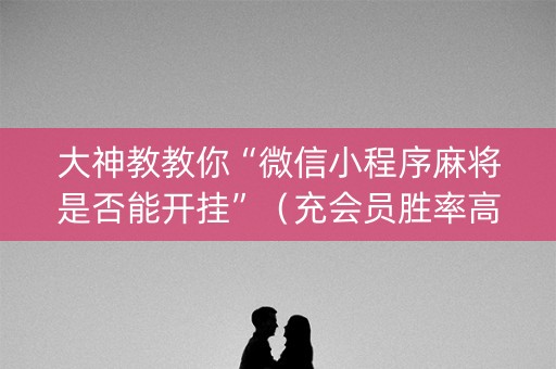 大神教教你“微信小程序麻将是否能开挂”（充会员胜率高)