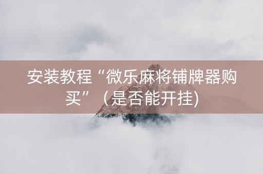 安装教程“微乐麻将铺牌器购买”（是否能开挂)
