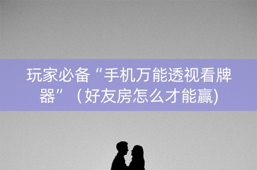 玩家必备“手机万能透视看牌器”（好友房怎么才能赢)