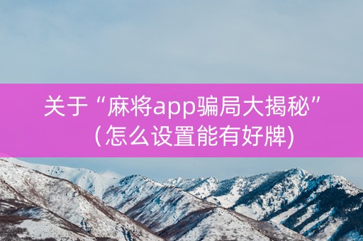 关于“麻将app骗局大揭秘”（怎么设置能有好牌)