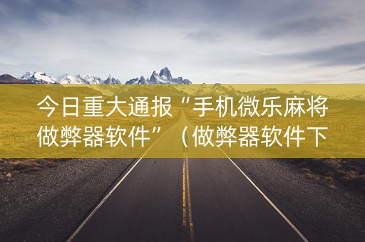 今日重大通报“手机微乐麻将做弊器软件”（做弊器软件下载)