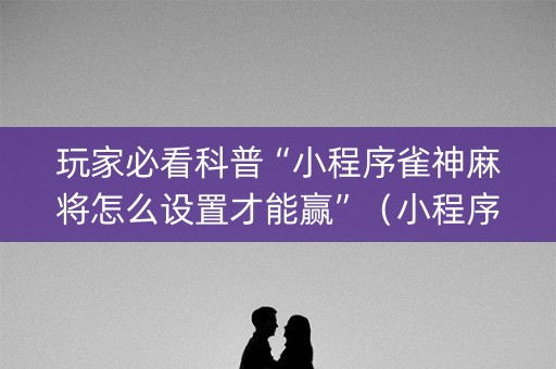 玩家必看科普“小程序雀神麻将怎么设置才能赢”（小程序怎么才会赢)