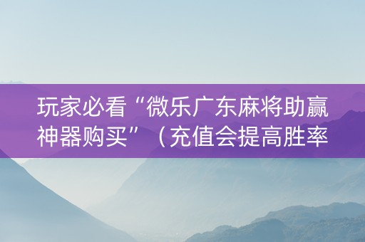 玩家必看“微乐广东麻将助赢神器购买”（充值会提高胜率么)