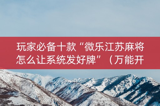 玩家必备十款“微乐江苏麻将怎么让系统发好牌”（万能开挂器)