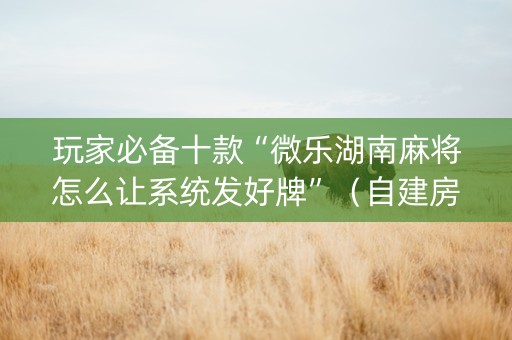 玩家必备十款“微乐湖南麻将怎么让系统发好牌”（自建房怎么拿好牌)